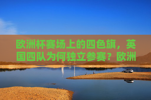 欧洲杯赛场上的四色旗,英国四队为何独立参赛?欧洲杯英国四队为何独立参赛? 欧洲杯赛场上的四色旗,英国四队为何独立参赛?欧洲杯英国四队为何独立参赛?