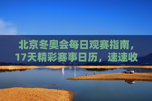 北京冬奥会每日观赛指南，17天精彩赛事日历，速速收藏！北京冬奥会每日观赛指南，17天赛事日历速收藏