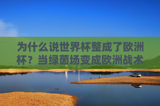 为什么说世界杯整成了欧洲杯?当绿茵场变成欧洲战术的复刻场,世界杯变欧洲杯,绿茵场成欧洲战术复刻场 为什么说世界杯整成了欧洲杯?当绿茵场变成欧洲战术的复刻场,世界杯变欧洲杯,绿茵场成欧洲战术复刻场