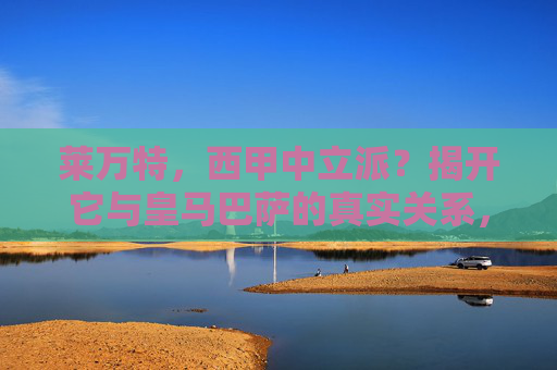 莱万特，西甲中立派？揭开它与皇马巴萨的真实关系，莱万特，西甲中立派？揭秘与皇马巴萨的真实关系