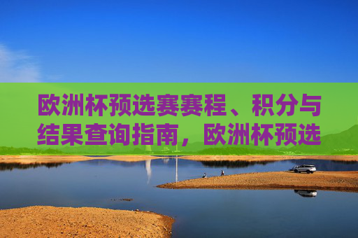欧洲杯预选赛赛程、积分与结果查询指南,欧洲杯预选赛赛程、积分与结果查询指南 欧洲杯预选赛赛程、积分与结果查询指南,欧洲杯预选赛赛程、积分与结果查询指南