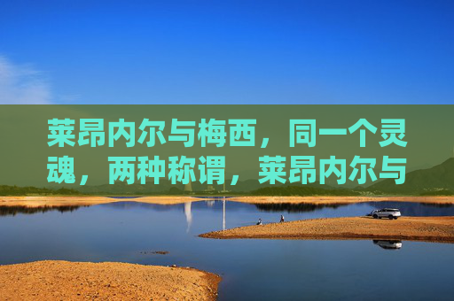 莱昂内尔与梅西,同一个灵魂,两种称谓,莱昂内尔与梅西,同一灵魂,两种称谓 莱昂内尔与梅西,同一个灵魂,两种称谓,莱昂内尔与梅西,同一灵魂,两种称谓