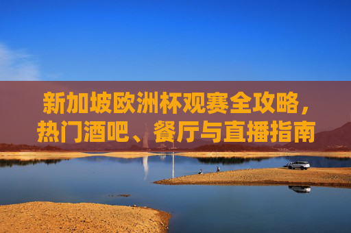 新加坡欧洲杯观赛全攻略,热门酒吧、餐厅与直播指南,新加坡欧洲杯观赛全攻略,热门酒吧、餐厅与直播指南 新加坡欧洲杯观赛全攻略,热门酒吧、餐厅与直播指南,新加坡欧洲杯观赛全攻略,热门酒吧、餐厅与直播指南
