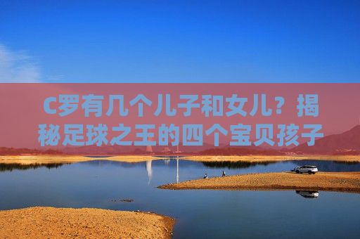 C罗有几个儿子和女儿?揭秘足球之王的四个宝贝孩子,C罗的四个宝贝孩子,足球之王的子女揭秘 C罗有几个儿子和女儿?揭秘足球之王的四个宝贝孩子,C罗的四个宝贝孩子,足球之王的子女揭秘