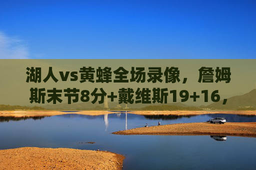 湖人vs黄蜂全场录像,詹姆斯末节8分+戴维斯19+16,紫金军逆转取胜守住西部前八,湖人vs黄蜂逆转取胜 詹姆斯末节8分戴维斯19+16 紫金军守住西部前八 湖人vs黄蜂全场录像,詹姆斯末节8分+戴维斯19+16,紫金军逆转取胜守住西部前八,湖人vs黄蜂逆转取胜 詹姆斯末节8分戴维斯19+16 紫金军守住西部前八
