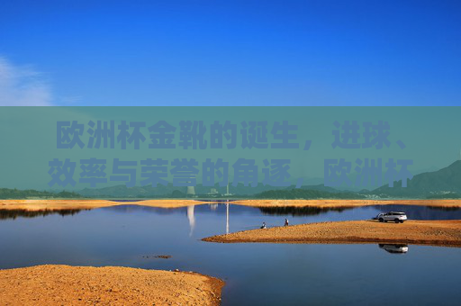 欧洲杯金靴的诞生，进球、效率与荣誉的角逐，欧洲杯金靴诞生，进球、效率与荣誉的角逐