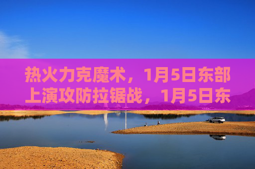 热火力克魔术,1月5日东部上演攻防拉锯战,1月5日东部热火力克魔术攻防拉锯战 热火力克魔术,1月5日东部上演攻防拉锯战,1月5日东部热火力克魔术攻防拉锯战