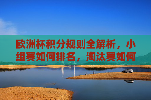 欧洲杯积分规则全解析，小组赛如何排名，淘汰赛如何晋级