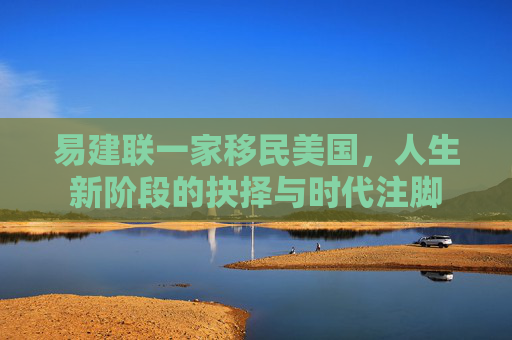 易建联一家移民美国，人生新阶段的抉择与时代注脚