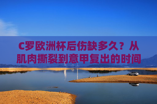 C罗欧洲杯后伤缺多久?从肌肉撕裂到意甲复出的时间线与赛场坚守,C罗欧洲杯后伤缺时间线,从肌肉撕裂到意甲复出的坚守 C罗欧洲杯后伤缺多久?从肌肉撕裂到意甲复出的时间线与赛场坚守,C罗欧洲杯后伤缺时间线,从肌肉撕裂到意甲复出的坚守