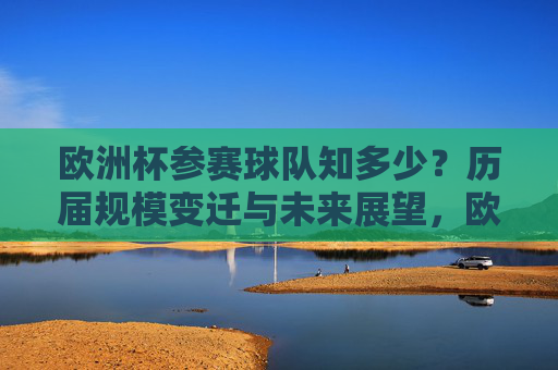 欧洲杯参赛球队知多少？历届规模变迁与未来展望，欧洲杯参赛球队规模，历史变迁与未来展望