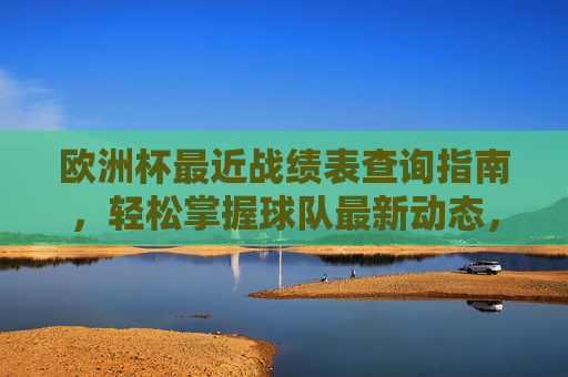 欧洲杯最近战绩表查询指南,轻松掌握球队最新动态,欧洲杯战绩表查询指南,轻松掌握球队最新动态 欧洲杯最近战绩表查询指南,轻松掌握球队最新动态,欧洲杯战绩表查询指南,轻松掌握球队最新动态