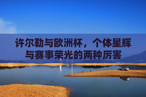 许尔勒与欧洲杯，个体星辉与赛事荣光的两种厉害