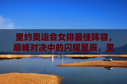 里约奥运会女排最佳阵容,巅峰对决中的闪耀星辰,里约女排巅峰对决,最佳阵容闪耀星辰 里约奥运会女排最佳阵容,巅峰对决中的闪耀星辰,里约女排巅峰对决,最佳阵容闪耀星辰