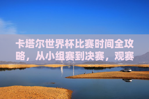 卡塔尔世界杯比赛时间全攻略,从小组赛到决赛,观赛日程一目了然,卡塔尔世界杯观赛时间全攻略,小组赛到决赛日程一目了然 卡塔尔世界杯比赛时间全攻略,从小组赛到决赛,观赛日程一目了然,卡塔尔世界杯观赛时间全攻略,小组赛到决赛日程一目了然