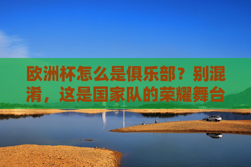 欧洲杯怎么是俱乐部?别混淆,这是国家队的荣耀舞台!欧洲杯,国家队荣耀,非俱乐部赛事 欧洲杯怎么是俱乐部?别混淆,这是国家队的荣耀舞台!欧洲杯,国家队荣耀,非俱乐部赛事