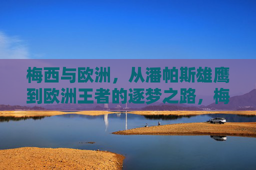 梅西与欧洲,从潘帕斯雄鹰到欧洲王者的逐梦之路,梅西的欧洲逐梦,从潘帕斯雄鹰到王者之路 梅西与欧洲,从潘帕斯雄鹰到欧洲王者的逐梦之路,梅西的欧洲逐梦,从潘帕斯雄鹰到王者之路