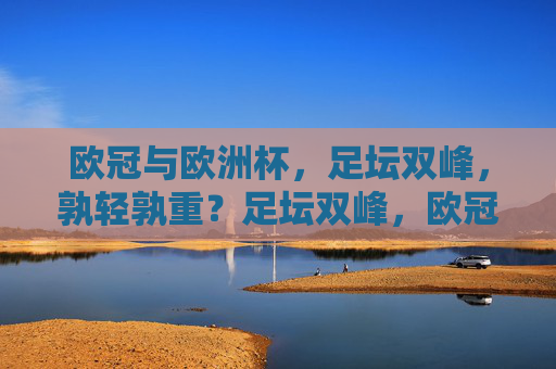 欧冠与欧洲杯,足坛双峰,孰轻孰重?足坛双峰,欧冠与欧洲杯孰轻孰重 欧冠与欧洲杯,足坛双峰,孰轻孰重?足坛双峰,欧冠与欧洲杯孰轻孰重