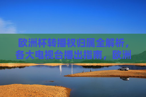 欧洲杯转播权归属全解析,各大电视台播出指南,欧洲杯转播权归属全解析,各大电视台播出指南 欧洲杯转播权归属全解析,各大电视台播出指南,欧洲杯转播权归属全解析,各大电视台播出指南