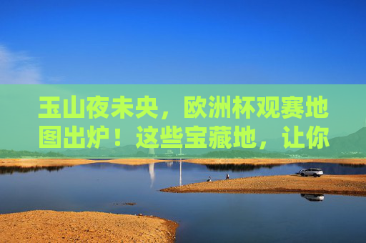 玉山夜未央，欧洲杯观赛地图出炉！这些宝藏地，让你沉浸式体验足球激情，欧洲杯观赛地图出炉！宝藏地沉浸式体验足球激情