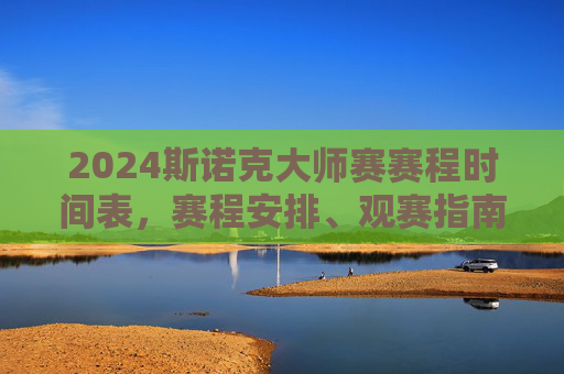 2024斯诺克大师赛赛程时间表,赛程安排、观赛指南全解析,2024斯诺克大师赛赛程时间表与观赛指南全解析 2024斯诺克大师赛赛程时间表,赛程安排、观赛指南全解析,2024斯诺克大师赛赛程时间表与观赛指南全解析
