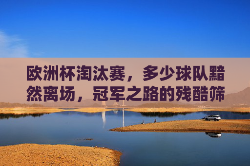 欧洲杯淘汰赛,多少球队黯然离场,冠军之路的残酷筛选,欧洲杯淘汰赛,冠军之路的残酷筛选,多少球队黯然离场 欧洲杯淘汰赛,多少球队黯然离场,冠军之路的残酷筛选,欧洲杯淘汰赛,冠军之路的残酷筛选,多少球队黯然离场