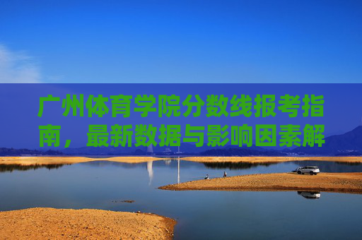 广州体育学院分数线报考指南,最新数据与影响因素解析,广州体育学院分数线报考指南,最新数据与影响因素解析 广州体育学院分数线报考指南,最新数据与影响因素解析,广州体育学院分数线报考指南,最新数据与影响因素解析