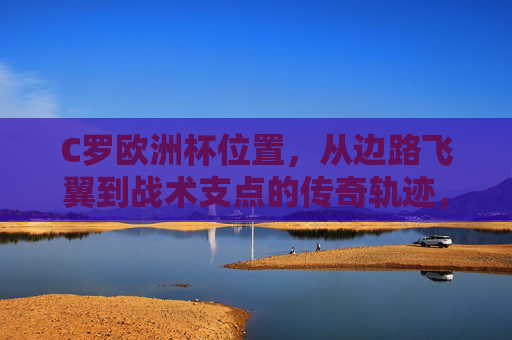C罗欧洲杯位置,从边路飞翼到战术支点的传奇轨迹,C罗欧洲杯位置蜕变,从边路飞翼到战术支点 C罗欧洲杯位置,从边路飞翼到战术支点的传奇轨迹,C罗欧洲杯位置蜕变,从边路飞翼到战术支点