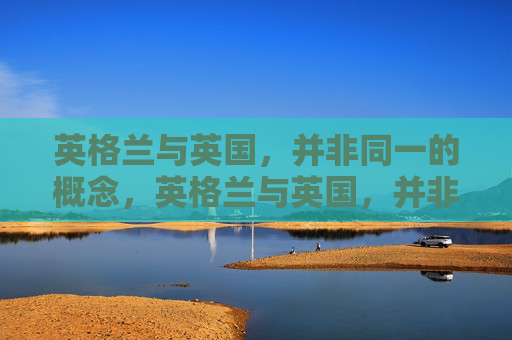 英格兰与英国,并非同一的概念,英格兰与英国,并非同一概念 英格兰与英国,并非同一的概念,英格兰与英国,并非同一概念