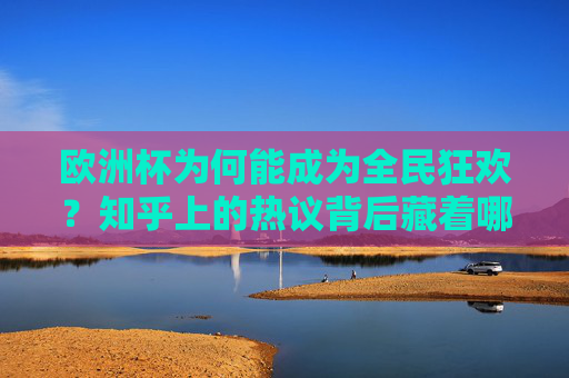 欧洲杯为何能成为全民狂欢?知乎上的热议背后藏着哪些秘密?欧洲杯全民狂欢与知乎热议的双重密码 欧洲杯为何能成为全民狂欢?知乎上的热议背后藏着哪些秘密?欧洲杯全民狂欢与知乎热议的双重密码