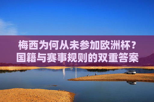 梅西为何从未参加欧洲杯?国籍与赛事规则的双重答案,梅西为何无缘欧洲杯?国籍与赛事规则的双重原因 梅西为何从未参加欧洲杯?国籍与赛事规则的双重答案,梅西为何无缘欧洲杯?国籍与赛事规则的双重原因