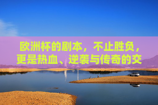 欧洲杯的剧本，不止胜负，更是热血、逆袭与传奇的交响，欧洲杯剧本，热血、逆袭与传奇的交响