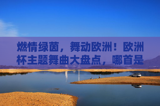 燃情绿茵,舞动欧洲!欧洲杯主题舞曲大盘点,哪首是你的战歌?燃情绿茵!欧洲杯主题舞曲战歌大盘点 燃情绿茵,舞动欧洲!欧洲杯主题舞曲大盘点,哪首是你的战歌?燃情绿茵!欧洲杯主题舞曲战歌大盘点