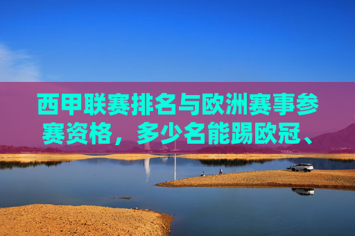 西甲联赛排名与欧洲赛事参赛资格,多少名能踢欧冠、欧联?西甲联赛排名与欧冠、欧联参赛名额 西甲联赛排名与欧洲赛事参赛资格,多少名能踢欧冠、欧联?西甲联赛排名与欧冠、欧联参赛名额