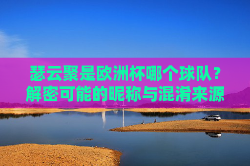 瑟云聚是欧洲杯哪个球队？解密可能的昵称与混淆来源，瑟云聚是欧洲杯哪支球队？解密其昵称与混淆来源