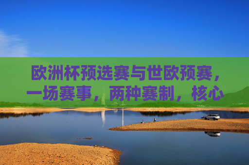 欧洲杯预选赛与世欧预赛,一场赛事,两种赛制,核心差异解析 欧洲杯预选赛与世欧预赛,一场赛事,两种赛制,核心差异解析