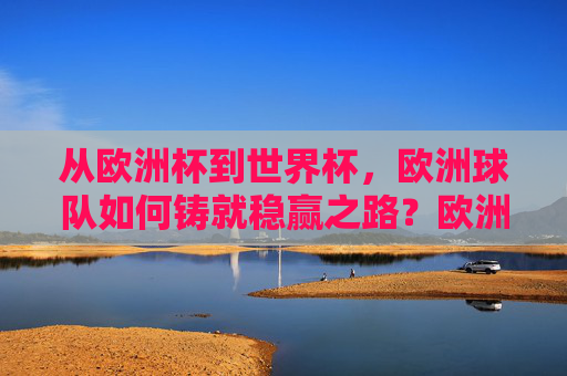 从欧洲杯到世界杯，欧洲球队如何铸就稳赢之路？欧洲球队，从欧洲杯到世界杯的制胜之道