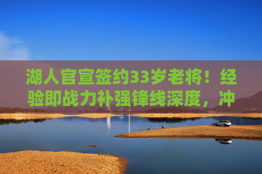 湖人官宣签约33岁老将！经验即战力补强锋线深度，冲击季后赛再添拼图，湖人官宣签约33岁老将 经验即战力补强锋线深度 冲击季后赛再添拼图