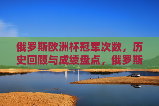 俄罗斯欧洲杯冠军次数，历史回顾与成绩盘点，俄罗斯欧洲杯冠军次数与历史成绩盘点