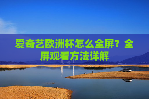 爱奇艺欧洲杯怎么全屏？全屏观看方法详解