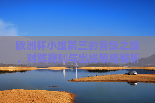 欧洲杯小组第三的晋级之路,对阵规则与出线策略解析,欧洲杯小组第三晋级之路,对阵规则与出线策略解析 欧洲杯小组第三的晋级之路,对阵规则与出线策略解析,欧洲杯小组第三晋级之路,对阵规则与出线策略解析
