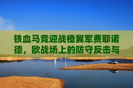 铁血马竞迎战橙翼军费耶诺德,欧战场上的防守反击与艺术传切对决,铁血马竞对阵橙翼军费耶诺德,欧战场防守反击与艺术传切的巅峰对决 铁血马竞迎战橙翼军费耶诺德,欧战场上的防守反击与艺术传切对决,铁血马竞对阵橙翼军费耶诺德,欧战场防守反击与艺术传切的巅峰对决
