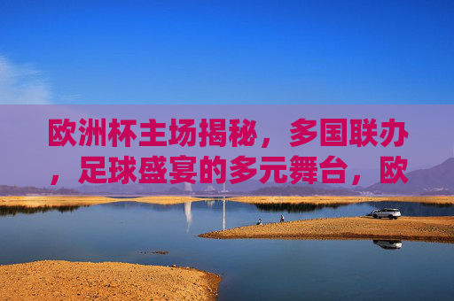 欧洲杯主场揭秘,多国联办,足球盛宴的多元舞台,欧洲杯多国联办,多元舞台的足球盛宴 欧洲杯主场揭秘,多国联办,足球盛宴的多元舞台,欧洲杯多国联办,多元舞台的足球盛宴