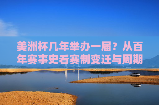 美洲杯几年举办一届？从百年赛事史看赛制变迁与周期规律，美洲杯百年赛事史，赛制变迁与周期规律