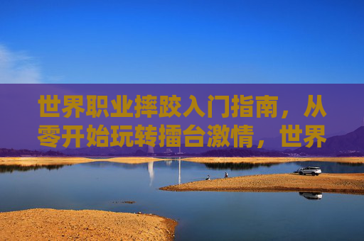 世界职业摔跤入门指南，从零开始玩转擂台激情，世界职业摔跤入门指南，从零开始玩转擂台激情
