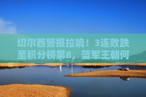 切尔西警报拉响!3连败跌至积分榜第8,蓝军王朝何在? 切尔西警报拉响!3连败跌至积分榜第8,蓝军王朝何在?