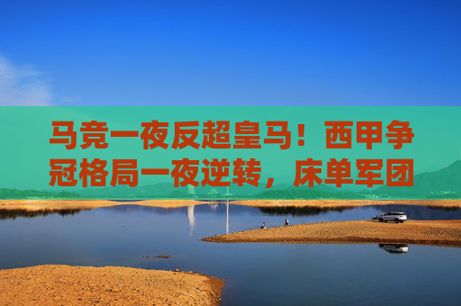 马竞一夜反超皇马!西甲争冠格局一夜逆转,床单军团的逆袭宣言 马竞一夜反超皇马!西甲争冠格局一夜逆转,床单军团的逆袭宣言