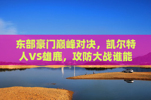 东部豪门巅峰对决,凯尔特人VS雄鹿,攻防大战谁能主宰东部?东部豪门攻防巅峰对决,凯尔特人VS雄鹿,谁主宰东部? 东部豪门巅峰对决,凯尔特人VS雄鹿,攻防大战谁能主宰东部?东部豪门攻防巅峰对决,凯尔特人VS雄鹿,谁主宰东部?