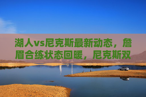 湖人vs尼克斯最新动态,詹眉合练状态回暖,尼克斯双星火力全开引热议,詹眉回暖VS尼克斯双星火力全开,湖人最新动态引热议 湖人vs尼克斯最新动态,詹眉合练状态回暖,尼克斯双星火力全开引热议,詹眉回暖VS尼克斯双星火力全开,湖人最新动态引热议