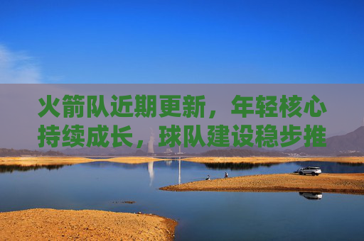 火箭队近期更新,年轻核心持续成长,球队建设稳步推进,火箭队年轻核心持续成长,球队建设稳步推进 火箭队近期更新,年轻核心持续成长,球队建设稳步推进,火箭队年轻核心持续成长,球队建设稳步推进